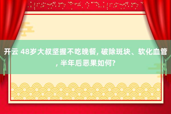 开云 48岁大叔坚握不吃晚餐， 破除斑块、软化血管， 半年后恶果如何?