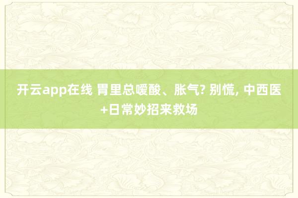 开云app在线 胃里总嗳酸、胀气? 别慌， 中西医+日常妙招来救场