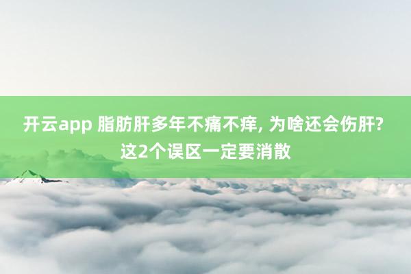 开云app 脂肪肝多年不痛不痒， 为啥还会伤肝? 这2个误区一定要消散