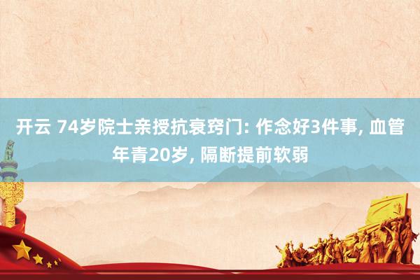 开云 74岁院士亲授抗衰窍门: 作念好3件事， 血管年青20岁， 隔断提前软弱