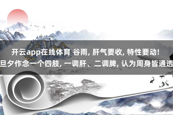 开云app在线体育 谷雨， 肝气要收， 特性要动! 旦夕作念一个四肢， 一调肝、二调脾， 认为周身皆通透