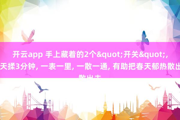 开云app 手上藏着的2个"开关"， 每天揉3分钟， 一表一里， 一散一通， 有助把春天郁热散出去