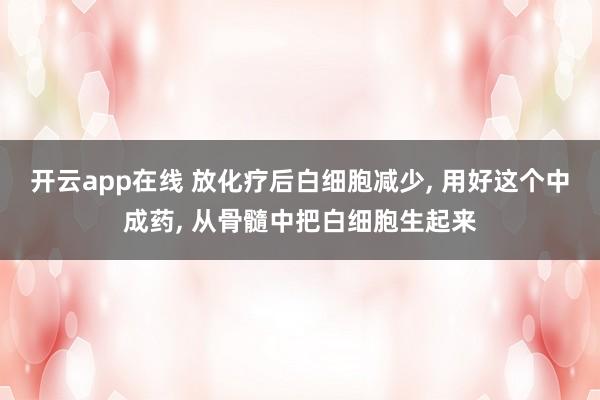 开云app在线 放化疗后白细胞减少， 用好这个中成药， 从骨髓中把白细胞生起来