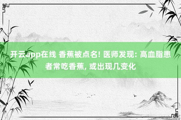开云app在线 香蕉被点名! 医师发现: 高血脂患者常吃香蕉， 或出现几变化
