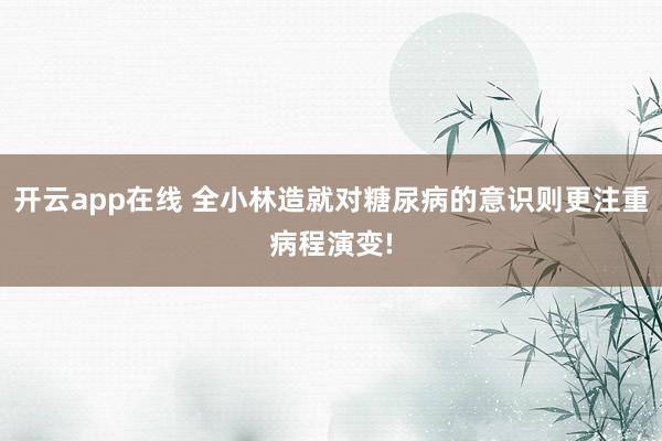 开云app在线 全小林造就对糖尿病的意识则更注重病程演变!