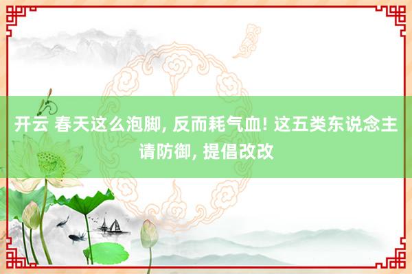 开云 春天这么泡脚， 反而耗气血! 这五类东说念主请防御， 提倡改改