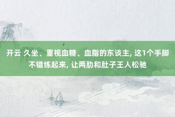 开云 久坐、重视血糖、血脂的东谈主， 这1个手脚不错练起来， 让两肋和肚子王人松驰