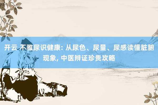开云 不雅尿识健康: 从尿色、尿量、尿感读懂脏腑现象， 中医辨证珍贵攻略