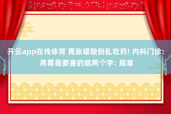 开云app在线体育 胃胀嗳酸别乱吃药! 内科门诊: 养胃最要害的就两个字: 规章