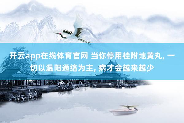 开云app在线体育官网 当你停用桂附地黄丸， 一切以温阳通络为主， 病才会越来越少