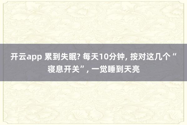开云app 累到失眠? 每天10分钟， 按对这几个“寝息开关”， 一觉睡到天亮