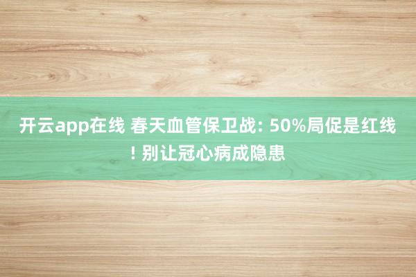 开云app在线 春天血管保卫战: 50%局促是红线! 别让冠心病成隐患