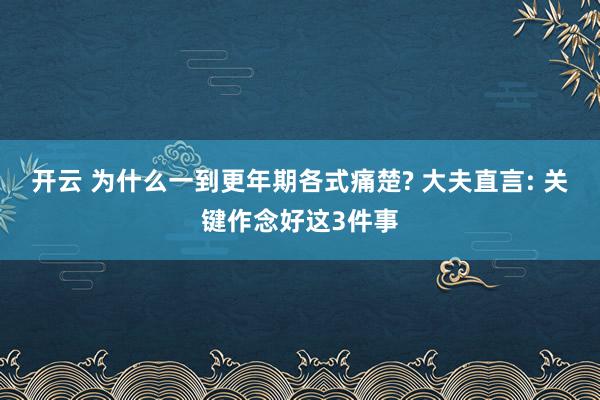 开云 为什么一到更年期各式痛楚? 大夫直言: 关键作念好这3件事