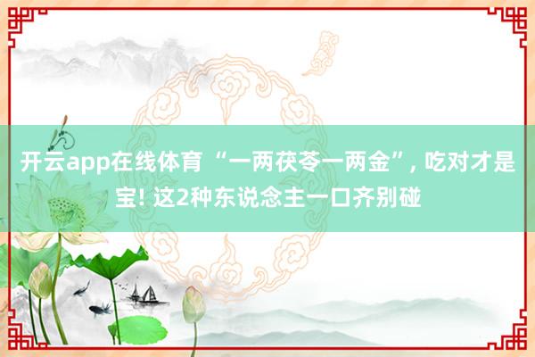 开云app在线体育 “一两茯苓一两金”， 吃对才是宝! 这2种东说念主一口齐别碰