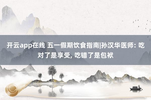 开云app在线 五一假期饮食指南|孙汉华医师: 吃对了是享受， 吃错了是包袱