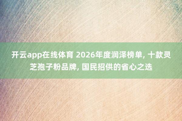 开云app在线体育 2026年度润泽榜单， 十款灵芝孢子粉品牌， 国民招供的省心之选