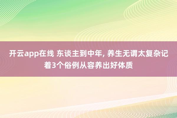 开云app在线 东谈主到中年， 养生无谓太复杂记着3个俗例从容养出好体质