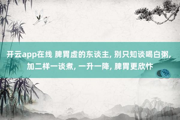 开云app在线 脾胃虚的东谈主， 别只知谈喝白粥， 加二样一谈煮， 一升一降， 脾胃更欣忭