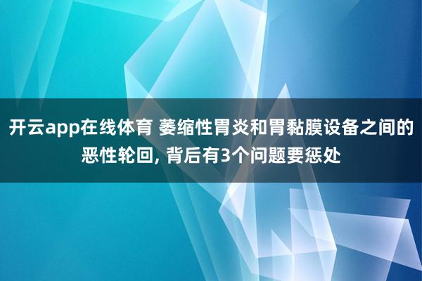 开云app在线体育 萎缩性胃炎和胃黏膜设备之间的恶性轮回， 背后有3个问题要惩处