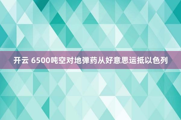 开云 6500吨空对地弹药从好意思运抵以色列