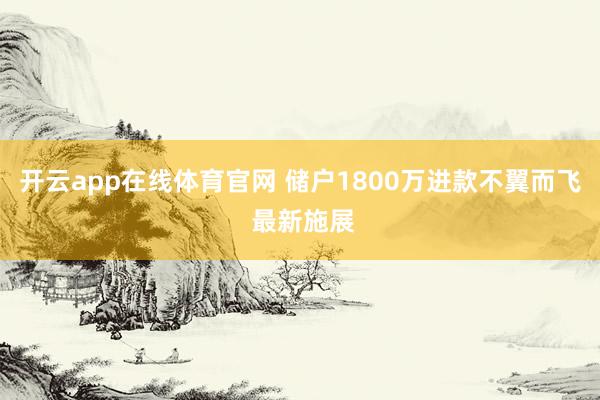 开云app在线体育官网 储户1800万进款不翼而飞 最新施展