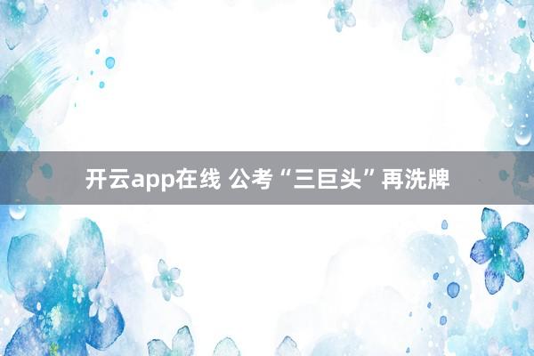 开云app在线 公考“三巨头”再洗牌