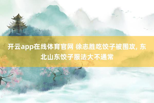 开云app在线体育官网 徐志胜吃饺子被围攻， 东北山东饺子服法大不通常