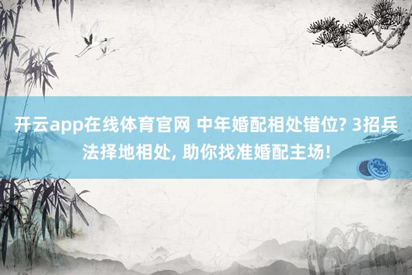 开云app在线体育官网 中年婚配相处错位? 3招兵法择地相处， 助你找准婚配主场!