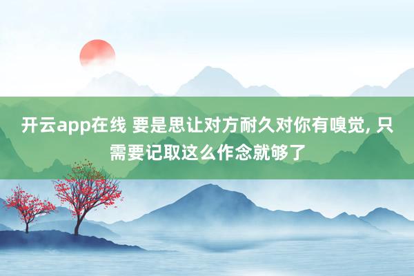 开云app在线 要是思让对方耐久对你有嗅觉， 只需要记取这么作念就够了