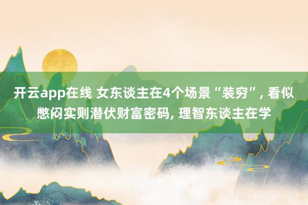 开云app在线 女东谈主在4个场景“装穷”， 看似憋闷实则潜伏财富密码， 理智东谈主在学