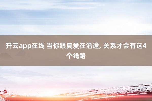 开云app在线 当你跟真爱在沿途， 关系才会有这4个线路