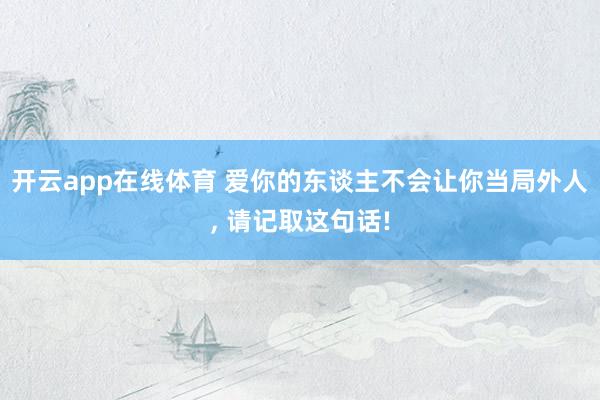 开云app在线体育 爱你的东谈主不会让你当局外人， 请记取这句话!