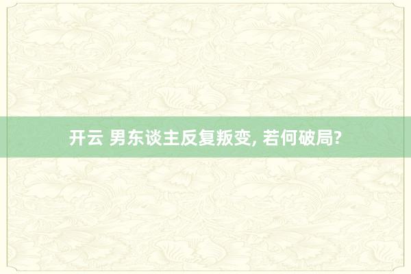 开云 男东谈主反复叛变， 若何破局?