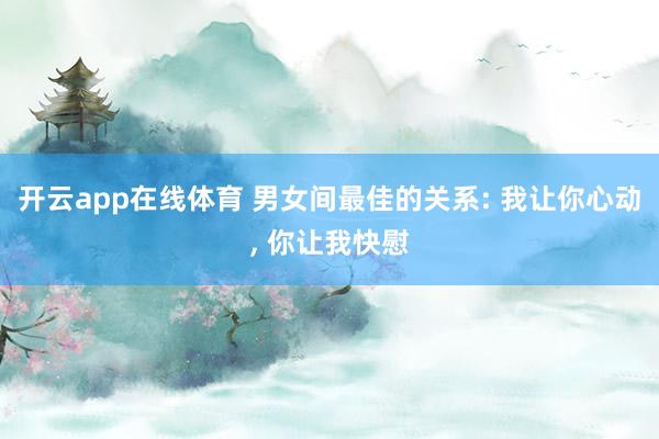 开云app在线体育 男女间最佳的关系: 我让你心动， 你让我快慰