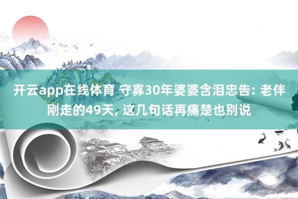 开云app在线体育 守寡30年婆婆含泪忠告: 老伴刚走的49天， 这几句话再痛楚也别说