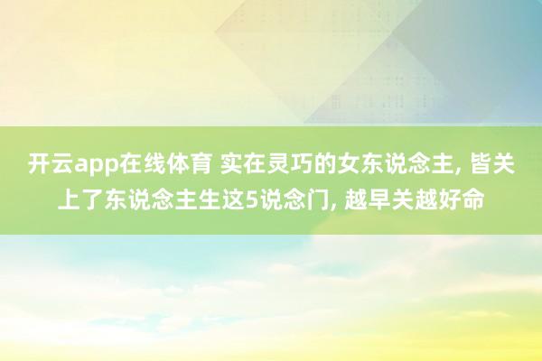 开云app在线体育 实在灵巧的女东说念主， 皆关上了东说念主生这5说念门， 越早关越好命