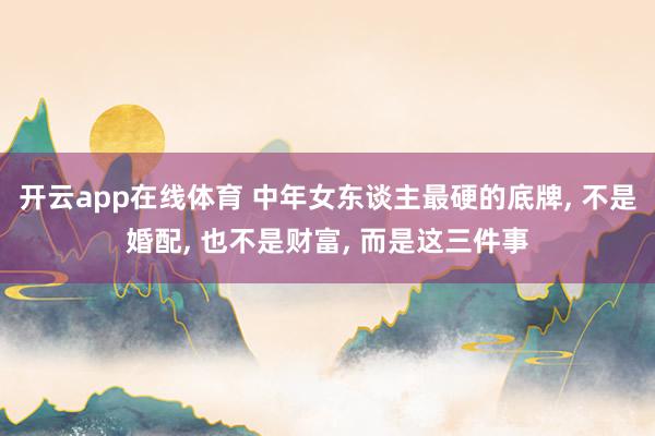 开云app在线体育 中年女东谈主最硬的底牌， 不是婚配， 也不是财富， 而是这三件事