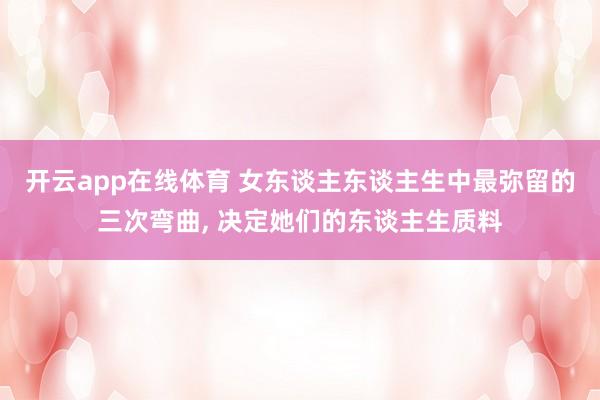 开云app在线体育 女东谈主东谈主生中最弥留的三次弯曲， 决定她们的东谈主生质料