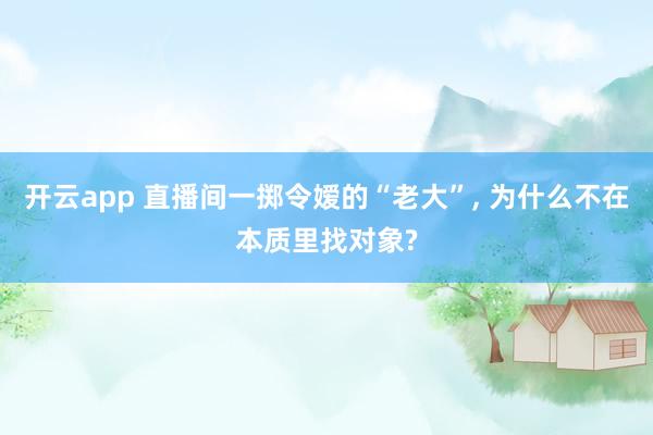 开云app 直播间一掷令嫒的“老大”， 为什么不在本质里找对象?