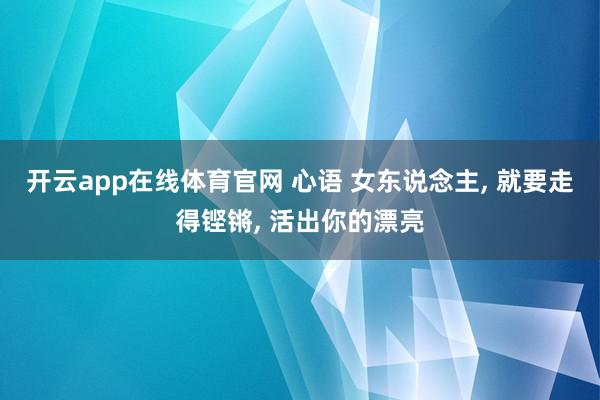 开云app在线体育官网 心语 女东说念主， 就要走得铿锵， 活出你的漂亮