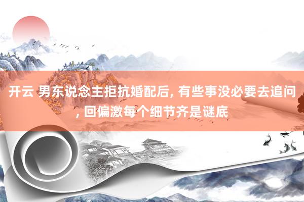 开云 男东说念主拒抗婚配后， 有些事没必要去追问， 回偏激每个细节齐是谜底