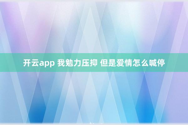 开云app 我勉力压抑 但是爱情怎么喊停