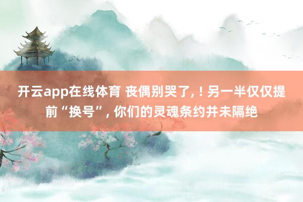 开云app在线体育 丧偶别哭了， ! 另一半仅仅提前“换号”， 你们的灵魂条约并未隔绝