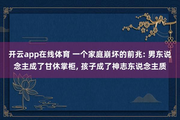 开云app在线体育 一个家庭崩坏的前兆: 男东说念主成了甘休掌柜， 孩子成了神志东说念主质