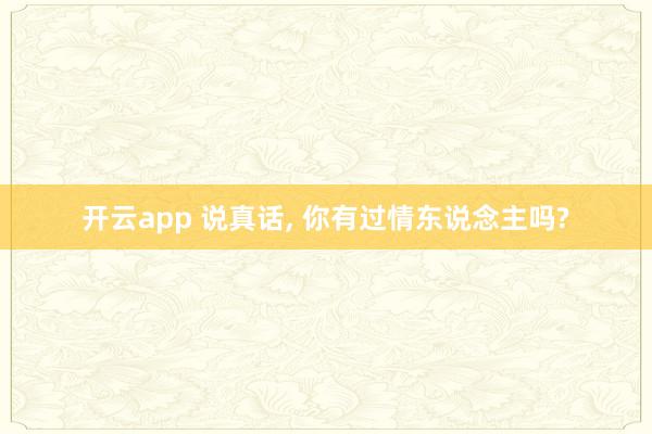 开云app 说真话， 你有过情东说念主吗?