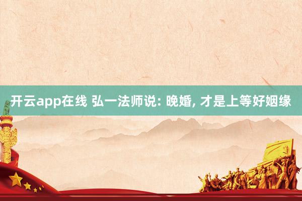开云app在线 弘一法师说: 晚婚， 才是上等好姻缘