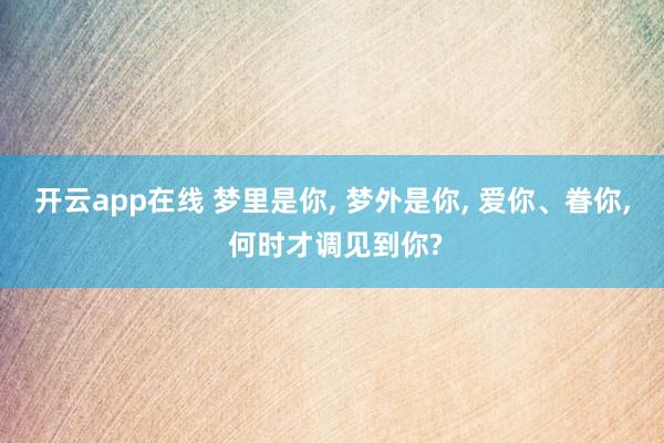 开云app在线 梦里是你， 梦外是你， 爱你、眷你， 何时才调见到你?