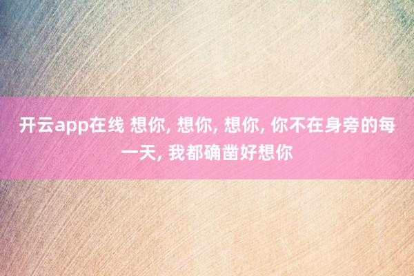 开云app在线 想你， 想你， 想你， 你不在身旁的每一天， 我都确凿好想你