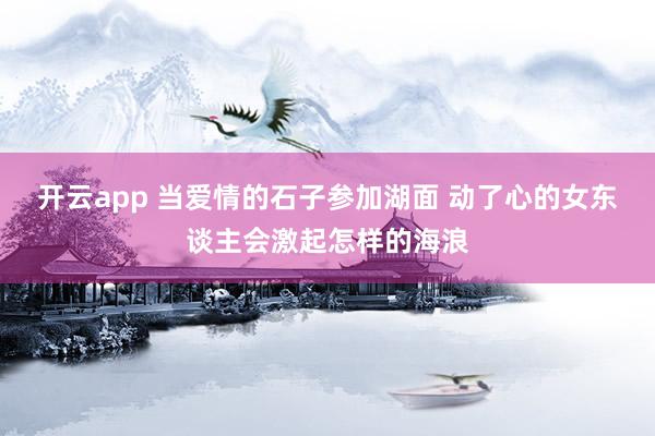 开云app 当爱情的石子参加湖面 动了心的女东谈主会激起怎样的海浪