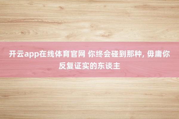 开云app在线体育官网 你终会碰到那种， 毋庸你反复证实的东谈主